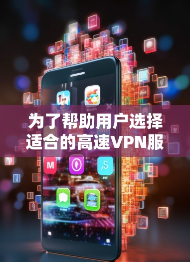 为了帮助用户选择适合的高速VPN服务，以下是一些关键因素和推荐，供参考