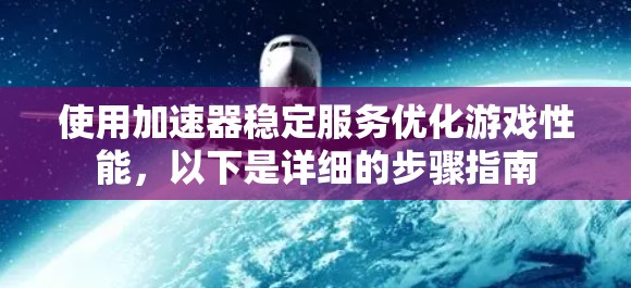 使用加速器稳定服务优化游戏性能，以下是详细的步骤指南