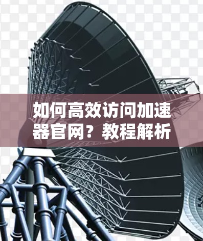 如何高效访问加速器官网？教程解析