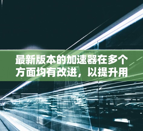 最新版本的加速器在多个方面均有改进，以提升用户体验和效率。以下是其主要特点