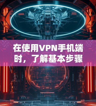 在使用VPN手机端时，了解基本步骤和安全事项是关键。以下是一些详细且易于理解的VPN手机端教程，帮助你安全地访问互联网