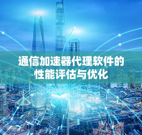 通信加速器代理软件的性能评估与优化