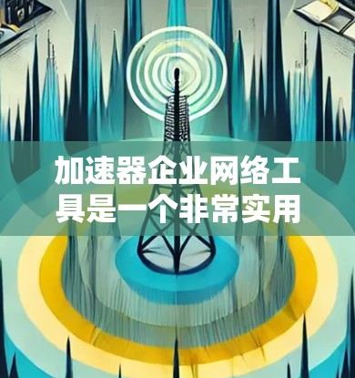 加速器企业网络工具是一个非常实用的在线工具，能够帮助用户提升网络连接的稳定性，减少延迟。以下是对该工具的详细介绍和使用指南