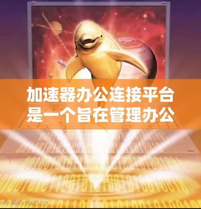 加速器办公连接平台是一个旨在管理办公应用连接的软件，用户可以通过它来管理微信、QQ等应用的连接。以下是详细的步骤指南