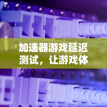 加速器游戏延迟测试，让游戏体验更流畅的Inside Look