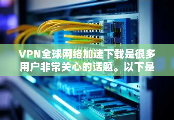 VPN全球网络加速下载是很多用户非常关心的话题。以下是一些常见问题和如何解答