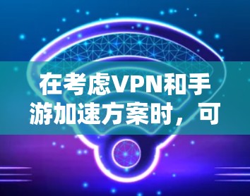 在考虑VPN和手游加速方案时，可以按照以下步骤进行