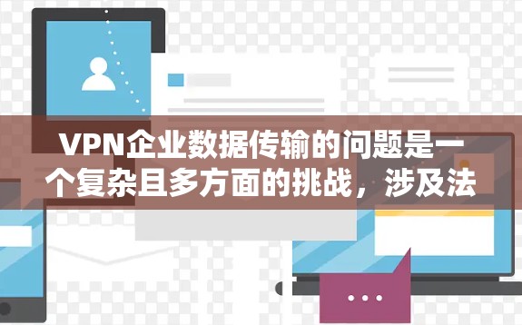 VPN企业数据传输的问题是一个复杂且多方面的挑战，涉及法律、隐私、成本等多个因素。以下是对该问题的详细分析和解决策略