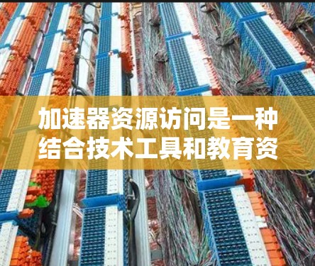 加速器资源访问是一种结合技术工具和教育资源的创新概念，旨在通过技术手段优化教育和学习过程。以下是对该概念的详细分析和总结