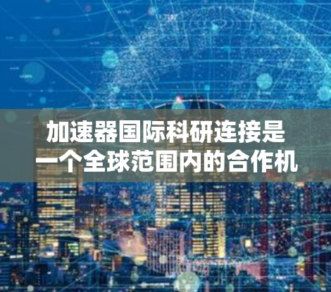 加速器国际科研连接是一个全球范围内的合作机制，旨在通过加速器实验室的协作和共享，推动科学研究和社会进步。以下是对该主题的详细分析和总结