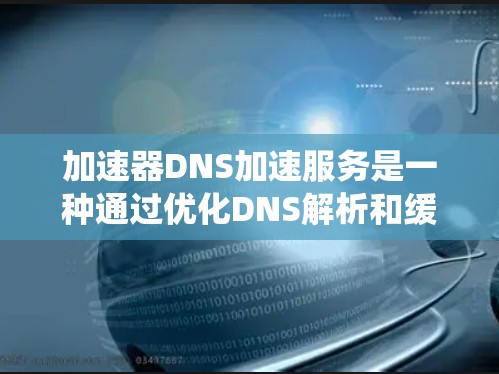 加速器DNS加速服务是一种通过优化DNS解析和缓存技术，提升网络请求响应速度的工具。以下是一个系统化的指南，帮助您高效使用加速器DNS加速服务