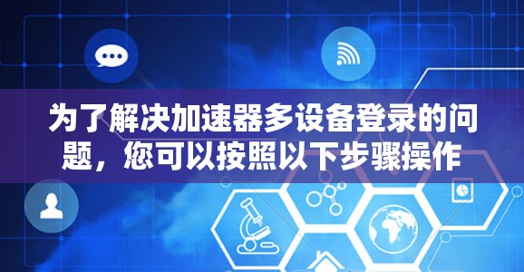 为了解决加速器多设备登录的问题，您可以按照以下步骤操作
