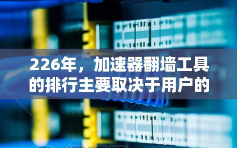 226年，加速器翻墙工具的排行主要取决于用户的具体需求、预算和安全性要求。以下是基于多个评价和用户反馈收集到的信息，供参考
