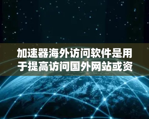 加速器海外访问软件是用于提高访问国外网站或资源的网络速度工具。以下是一个系统性的学习计划，帮助你逐步掌握加速器的使用和安全配置