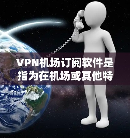 VPN机场订阅软件是指为在机场或其他特定环境中使用VPN的技术和工具。这些软件通常具备机场特定的功能，如限速、安全模式和连接确认，确保用户能够安全地访问网络。以下是逐步的解释和建议