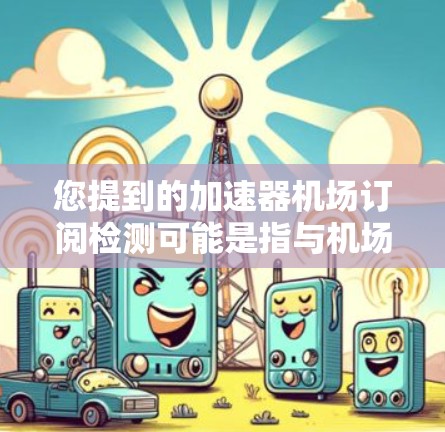 您提到的加速器机场订阅检测可能是指与机场相关的订阅数据检测功能。如果您需要了解或处理机场订阅数据，可以提供更多具体信息，以便更好地帮助您。以下是一些可能的步骤和建议