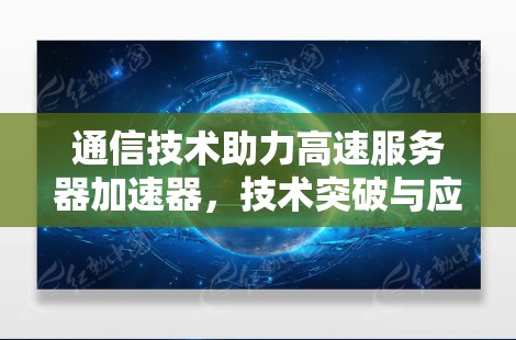 通信技术助力高速服务器加速器，技术突破与应用展望