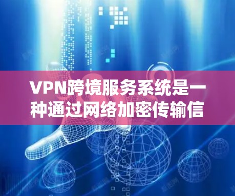 VPN跨境服务系统是一种通过网络加密传输信息的技术，允许用户在不同国家或地区的服务器之间传输数据。以下是对该系统的详细总结