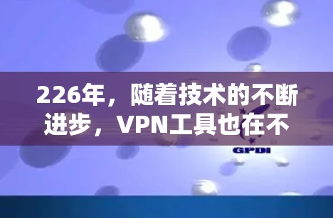 226年，随着技术的不断进步，VPN工具也在不断更新和改进。以下是几个备受推崇的226年最新VPN工具，每个工具都有其独特的优势和适用场景