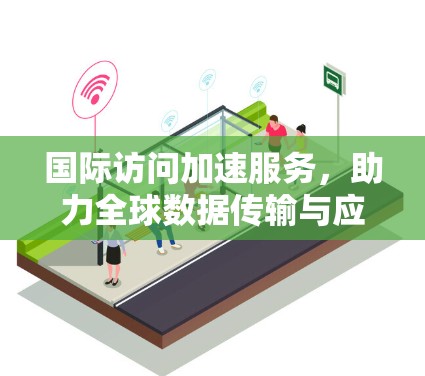 国际访问加速服务，助力全球数据传输与应用升级