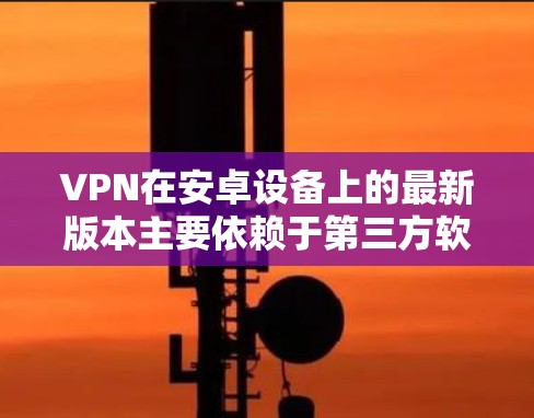 VPN在安卓设备上的最新版本主要依赖于第三方软件或工具。以下是一些常见的VPN软件及其更新情况