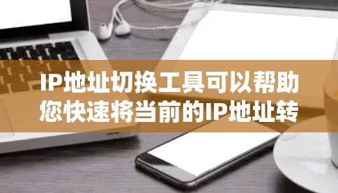 IP地址切换工具可以帮助您快速将当前的IP地址转换为目标IP地址，适用于网络配置、设备设置或访问。以下是一些常用的在线IP转换工具