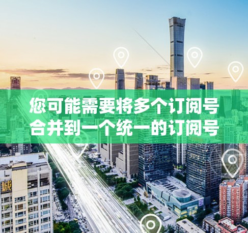 您可能需要将多个订阅号合并到一个统一的订阅号中。以下是一个步骤说明，帮助您将多个订阅号合并到一个订阅号