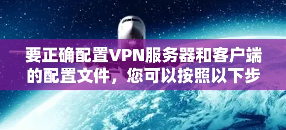 要正确配置VPN服务器和客户端的配置文件，您可以按照以下步骤操作