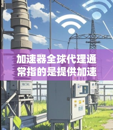 加速器全球代理通常指的是提供加速器软件的全球代理服务，帮助用户更快地修复系统或加速网络连接。以下是一些常见的加速器软件推荐