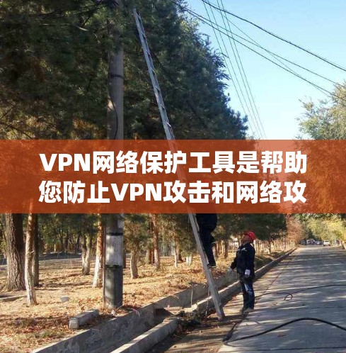 VPN网络保护工具是帮助您防止VPN攻击和网络攻击的工具，确保您和您的设备的安全。以下是一些常见的VPN网络保护工具及其功能