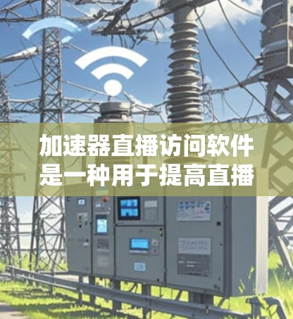 加速器直播访问软件是一种用于提高直播和在线流速度的工具，旨在帮助用户更高效地进行视频和音频流的传输和下载。以下是其基本功能和使用方法的总结