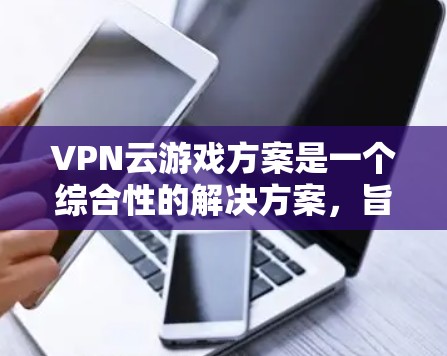 VPN云游戏方案是一个综合性的解决方案，旨在通过VPN技术与游戏平台相结合，提供更安全、流畅的游戏体验。以下是一个全面的VPN云游戏方案
