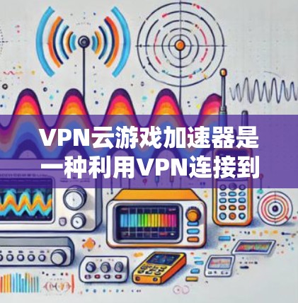 VPN云游戏加速器是一种利用VPN连接到外国服务器进行游戏加速的工具，旨在减少网络延迟和延迟。以下是对该工具的详细介绍