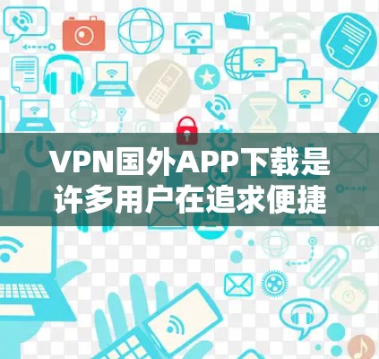 VPN国外APP下载是许多用户在追求便捷通讯或VPN服务时的首选工具。以下是一些常见的VPN国外APP推荐，供您参考