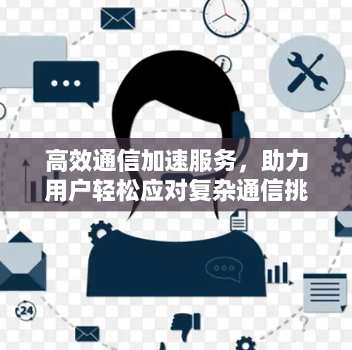 高效通信加速服务，助力用户轻松应对复杂通信挑战