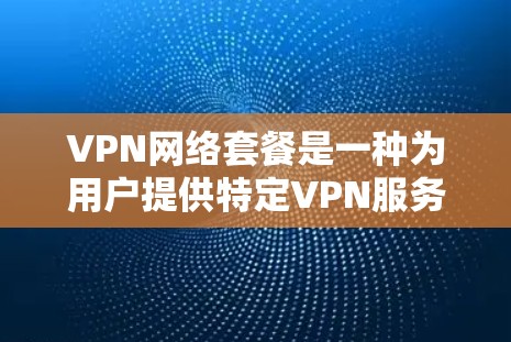VPN网络套餐是一种为用户提供特定VPN服务的套餐，旨在满足用户对于高带宽、高质量网络和丰富的内容的需求。以下是对VPN网络套餐的详细介绍