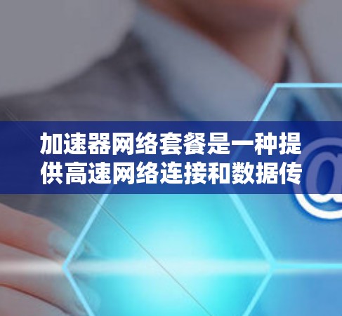 加速器网络套餐是一种提供高速网络连接和数据传输功能的网络服务。以下是一个详细的解释