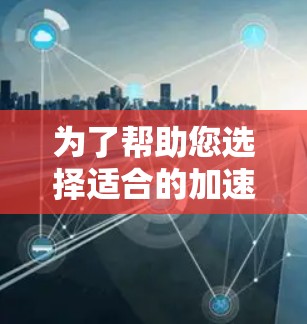 为了帮助您选择适合的加速器体验版，以下是一些常见的加速器类型及其推荐选项
