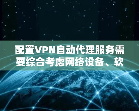 配置VPN自动代理服务需要综合考虑网络设备、软件和安全因素。以下是一个清晰的步骤指南