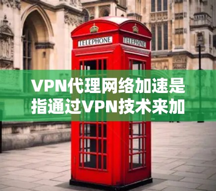 VPN代理网络加速是指通过VPN技术来加速或保护下载过程。VPN（虚拟网络）通过网络设备访问外部互联网，可以用于加速下载、加密传输、保护数据等。以下是关于VPN代理网络加速的详细信息