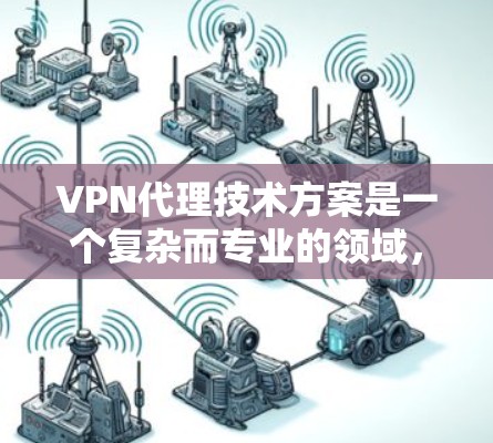 VPN代理技术方案是一个复杂而专业的领域，涉及多个技术层和架构。以下是一个全面的VPN代理技术方案，涵盖技术实现、安全防护以及未来的发展趋势