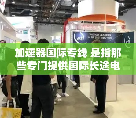 加速器国际专线 是指那些专门提供国际长途电话或数据传输服务的工具或平台。这些服务通常可以帮助用户快速处理国际订单、邮件、文件或物流问题。加速器国际专线可能包括