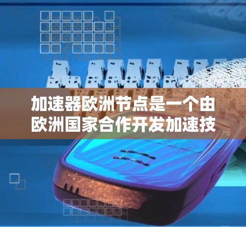 加速器欧洲节点是一个由欧洲国家合作开发加速技术的项目，旨在提高数据传输和处理效率，增强数据安全和隐私保护。以下是对该概念的详细分析