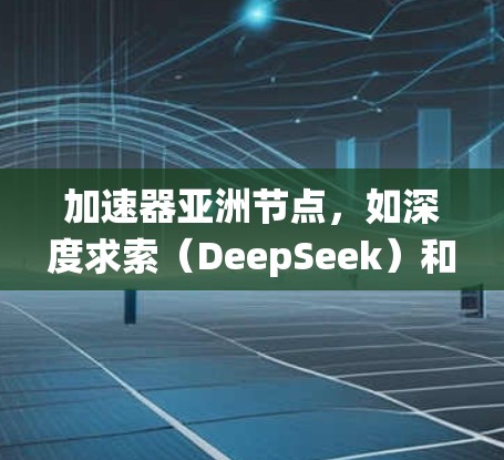 加速器亚洲节点，如深度求索（DeepSeek）和华硕，是致力于提升AI和机器学习系统性能的关键硬件和计算中心。以下是对亚洲加速器的详细介绍