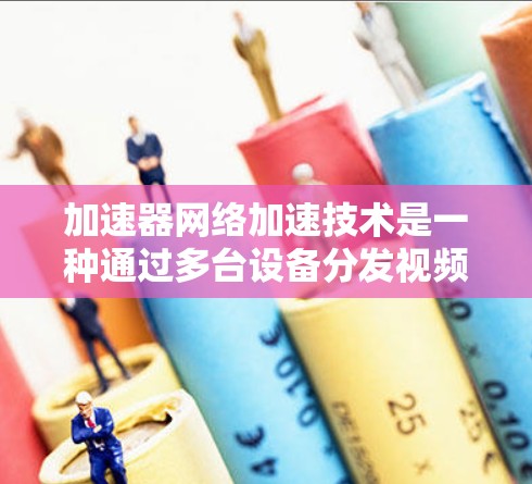加速器网络加速技术是一种通过多台设备分发视频流以提升下载速度的网络解决方案。以下是详细的信息