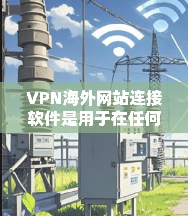 VPN海外网站连接软件是用于在任何国家访问国际网站的软件，这些软件通常需要在特定国家或地区使用，确保安全和隐私。以下是详细介绍