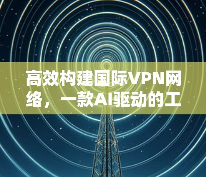 高效构建国际VPN网络，一款AI驱动的工具