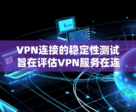 VPN连接的稳定性测试旨在评估VPN服务在连接速度、稳定性、安全性和可靠性方面的表现。以下是一些可能涉及的测试内容和步骤