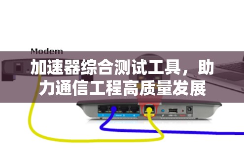 加速器综合测试工具，助力通信工程高质量发展