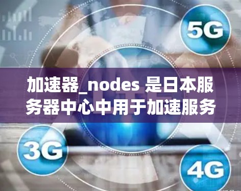 加速器_nodes 是日本服务器中心中用于加速服务器运行的特定设备或节点，主要包括以下内容